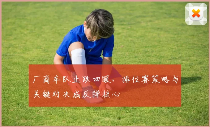 厂商车队止跌回暖，排位赛策略与关键对决成反弹核心