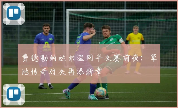 费德勒纳达尔温网半决赛前夜：草地传奇对决再添新章