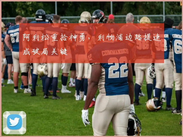 阿利松重拾神勇，利物浦边路提速成破局关键