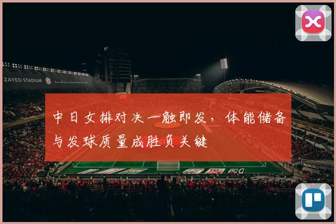 中日女排对决一触即发，体能储备与发球质量成胜负关键