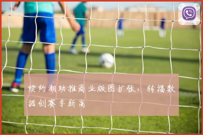 续约潮助推商业版图扩张，转播数据创赛季新高
