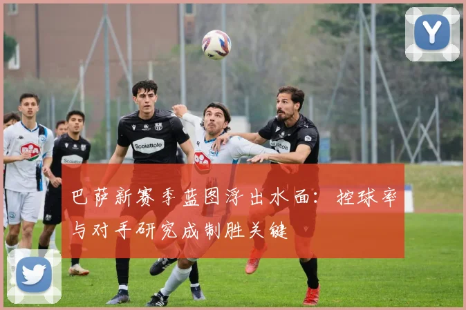 巴萨新赛季蓝图浮出水面：控球率与对手研究成制胜关键