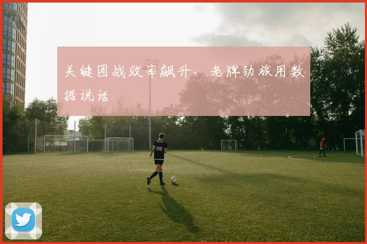 关键团战效率飙升，老牌劲旅用数据说话