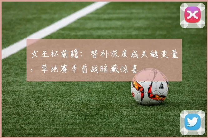 女王杯前瞻：替补深度成关键变量，草地赛季首战暗藏惊喜