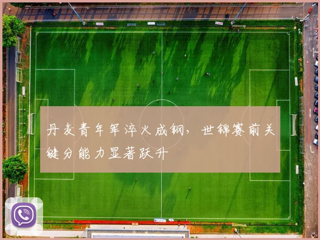 丹麦青年军淬火成钢，世锦赛前关键分能力显著跃升