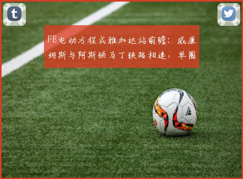 FE电动方程式雅加达站前瞻：威廉姆斯与阿斯顿马丁狭路相逢，单圈速度成胜负手