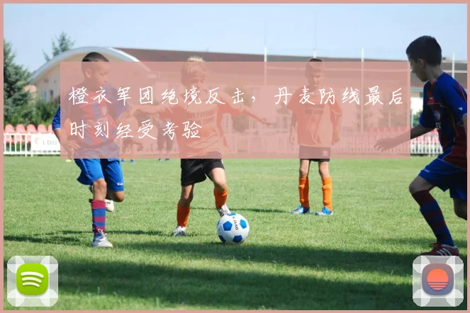 橙衣军团绝境反击，丹麦防线最后时刻经受考验