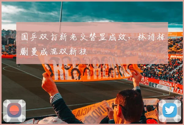 国乒双打新老交替显成效，林诗栋蒯曼成混双新核