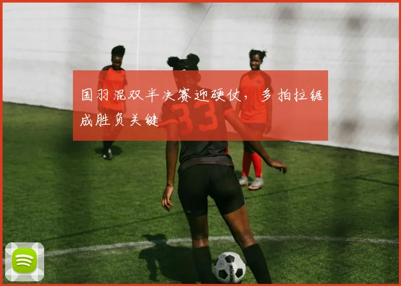 国羽混双半决赛迎硬仗，多拍拉锯成胜负关键