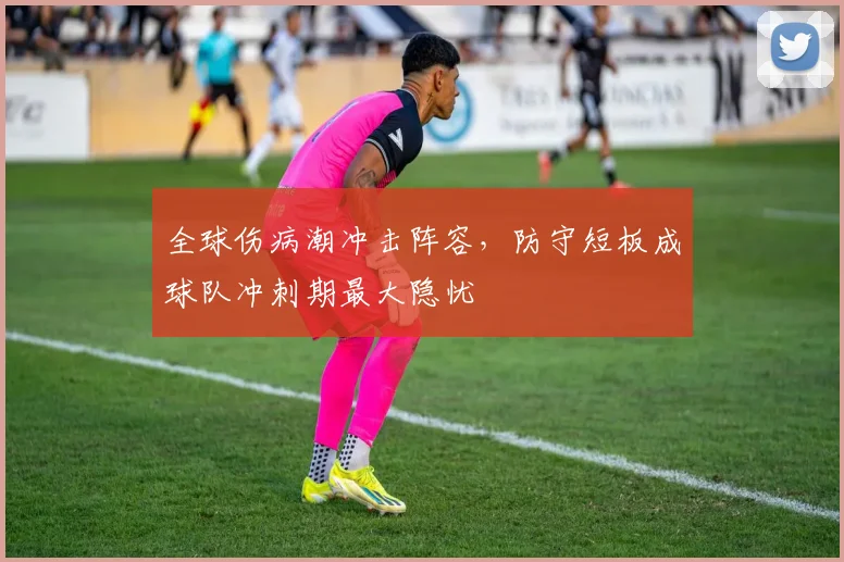 全球伤病潮冲击阵容，防守短板成球队冲刺期最大隐忧