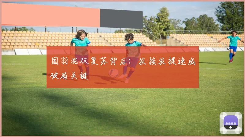 国羽混双复苏背后：发接发提速成破局关键