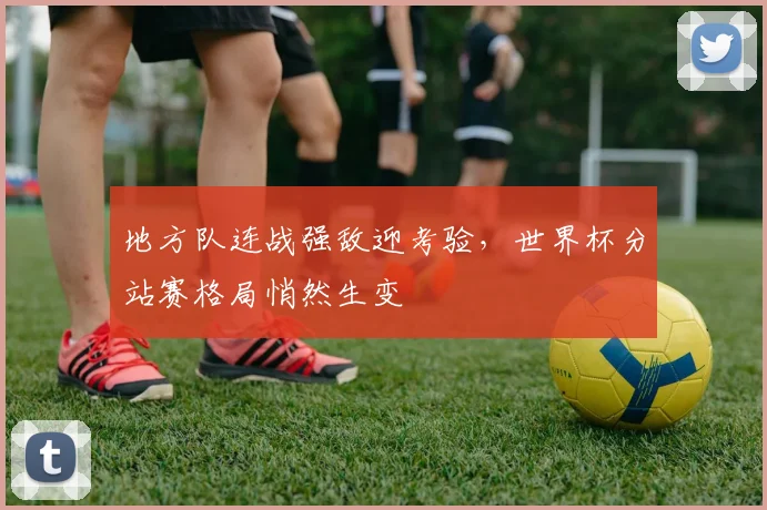 地方队连战强敌迎考验，世界杯分站赛格局悄然生变