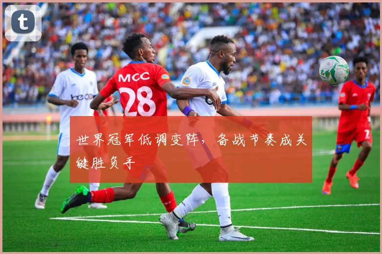 世界冠军低调变阵，备战节奏成关键胜负手