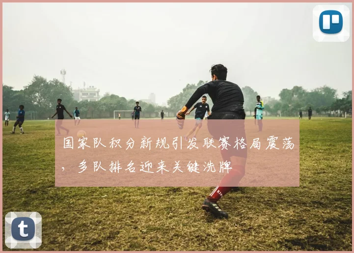 国家队积分新规引发联赛格局震荡，多队排名迎来关键洗牌