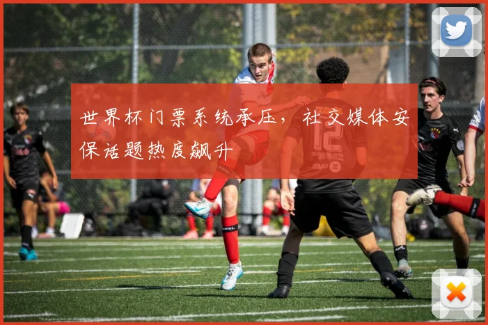世界杯门票系统承压，社交媒体安保话题热度飙升