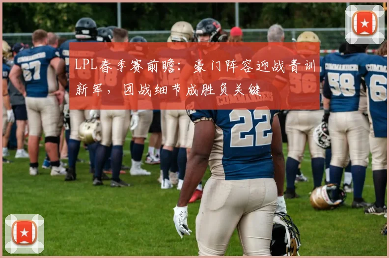 LPL春季赛前瞻：豪门阵容迎战青训新军，团战细节成胜负关键