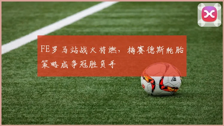 FE罗马站战火将燃，梅赛德斯轮胎策略成争冠胜负手
