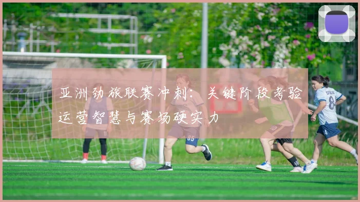 亚洲劲旅联赛冲刺：关键阶段考验运营智慧与赛场硬实力