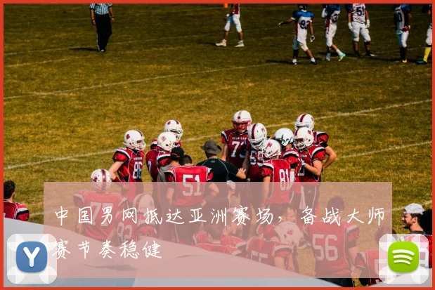 中国男网抵达亚洲赛场，备战大师赛节奏稳健