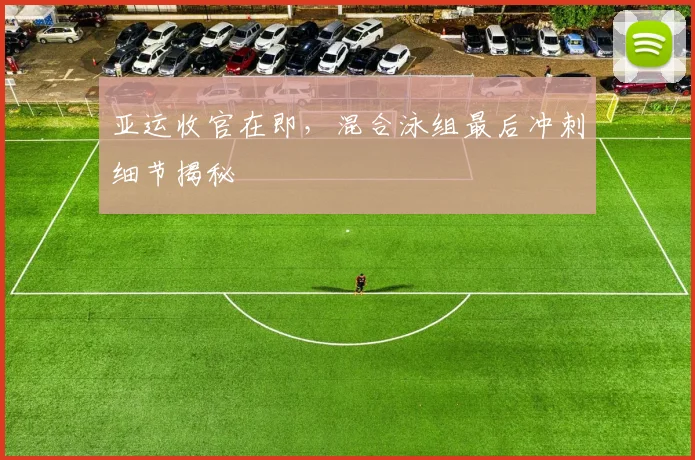 亚运收官在即，混合泳组最后冲刺细节揭秘