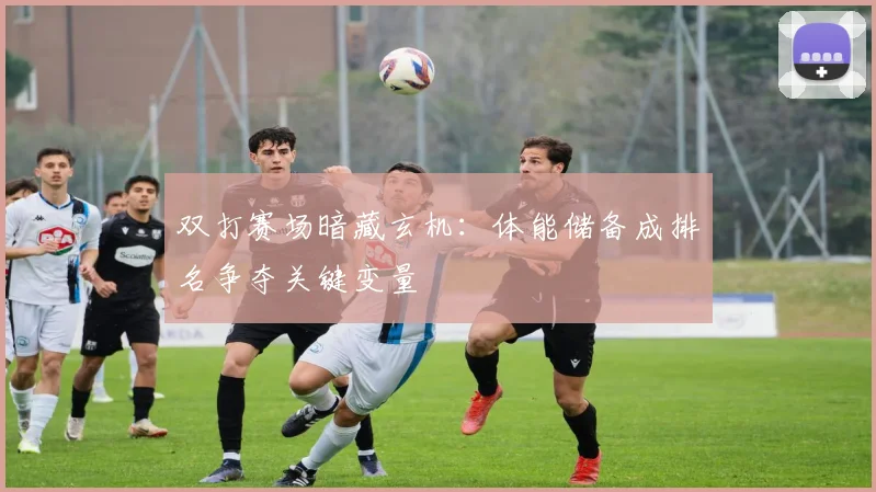 双打赛场暗藏玄机：体能储备成排名争夺关键变量