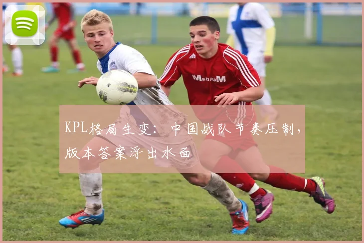 KPL格局生变：中国战队节奏压制，版本答案浮出水面