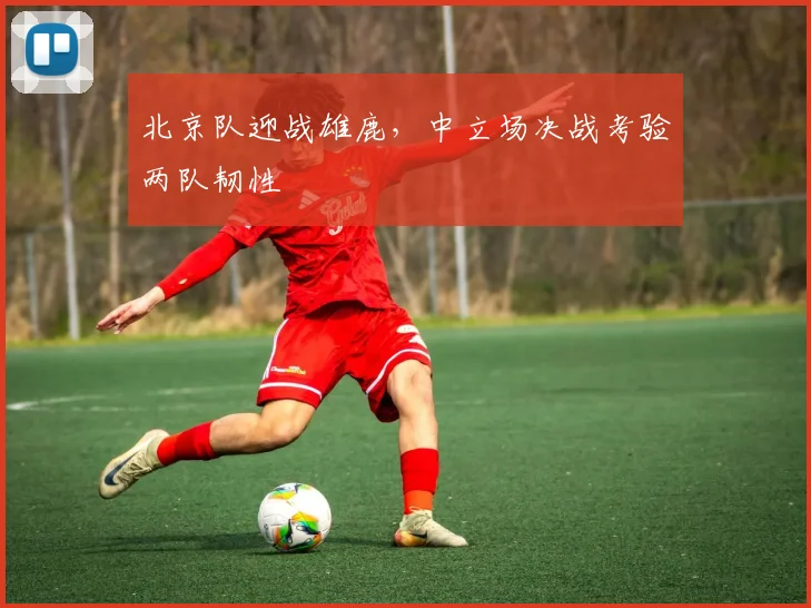 北京队迎战雄鹿，中立场决战考验两队韧性