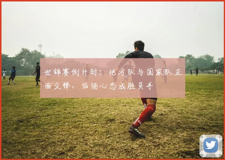 世锦赛倒计时：地方队与国家队正面交锋，临场心态成胜负手