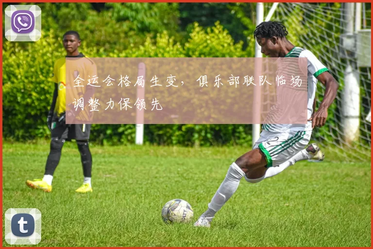 全运会格局生变，俱乐部联队临场调整力保领先