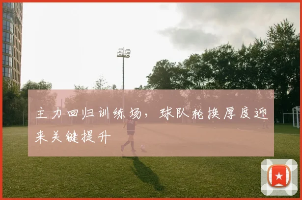 主力回归训练场，球队轮换厚度迎来关键提升