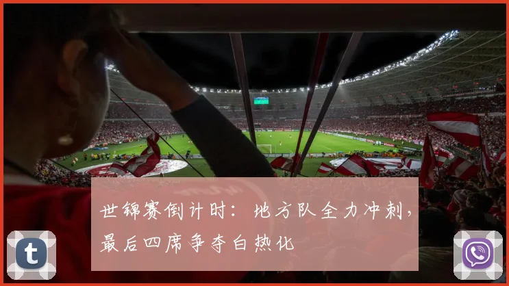 世锦赛倒计时：地方队全力冲刺，最后四席争夺白热化