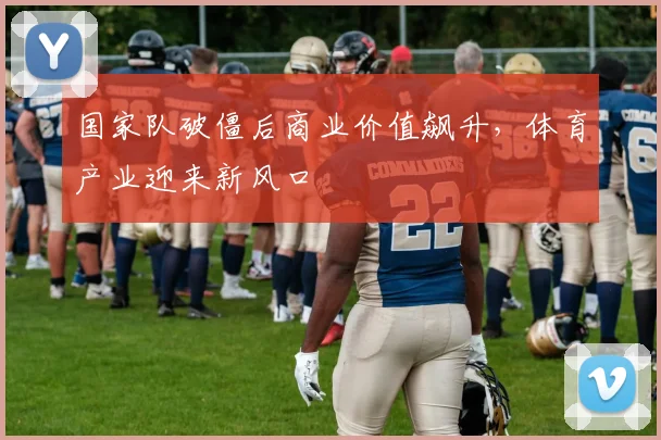 国家队破僵后商业价值飙升，体育产业迎来新风口