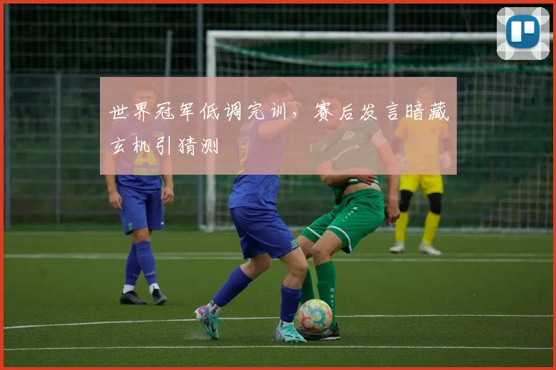 世界冠军低调完训，赛后发言暗藏玄机引猜测