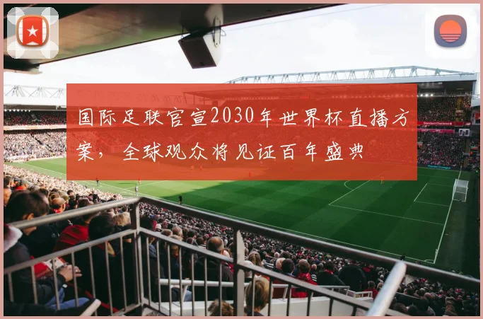 国际足联官宣2030年世界杯直播方案，全球观众将见证百年盛典