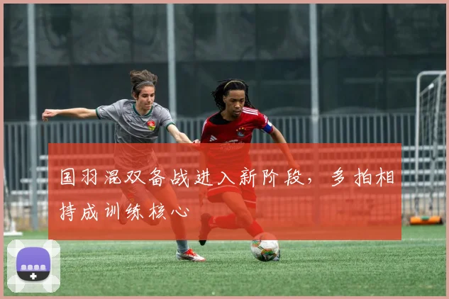 国羽混双备战进入新阶段，多拍相持成训练核心