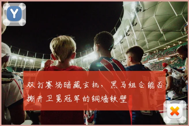 双打赛场暗藏玄机，黑马组合能否撕开卫冕冠军的铜墙铁壁